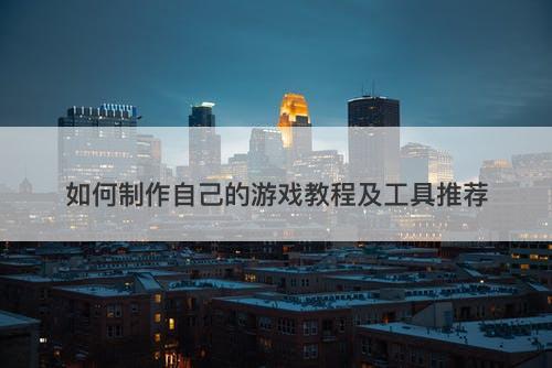 如何制作自己的游戏教程及工具推荐