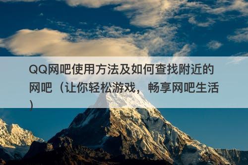 QQ网吧使用方法及如何查找附近的网吧（让你轻松游戏，畅享网吧生活）