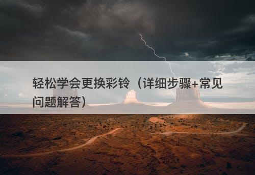 轻松学会更换彩铃（详细步骤+常见问题解答）