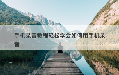 手机录音教程轻松学会如何用手机录音