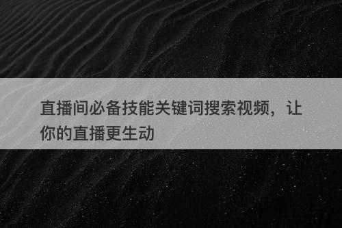 直播间必备技能关键词搜索视频，让你的直播更生动
