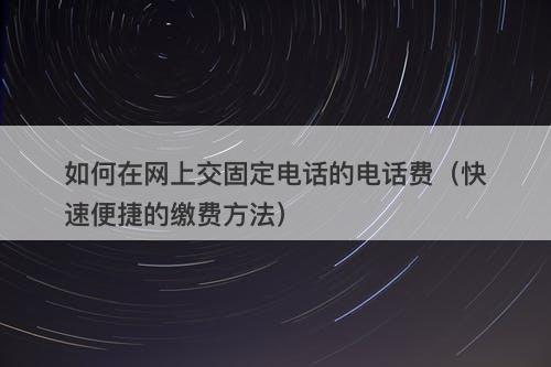 如何在网上交固定电话的电话费（快速便捷的缴费方法）