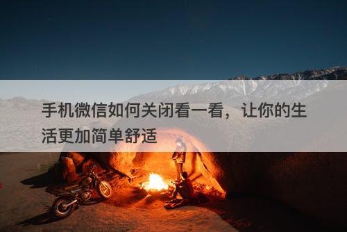 手机微信如何关闭看一看，让你的生活更加简单舒适