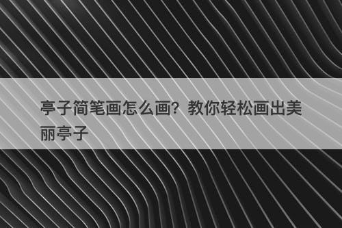 亭子简笔画怎么画？教你轻松画出美丽亭子