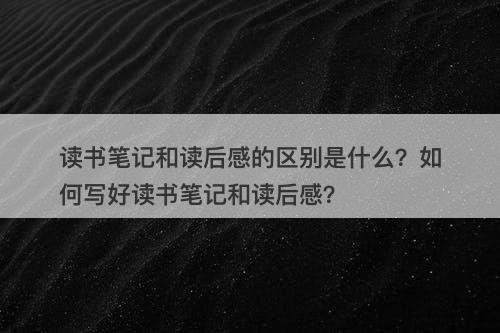 读书笔记和读后感的区别是什么？如何写好读书笔记和读后感？