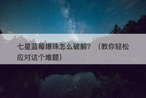 七星蓝莓爆珠怎么破解？（教你轻松应对这个难题）