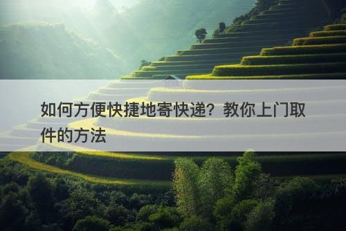 如何方便快捷地寄快递？教你上门取件的方法