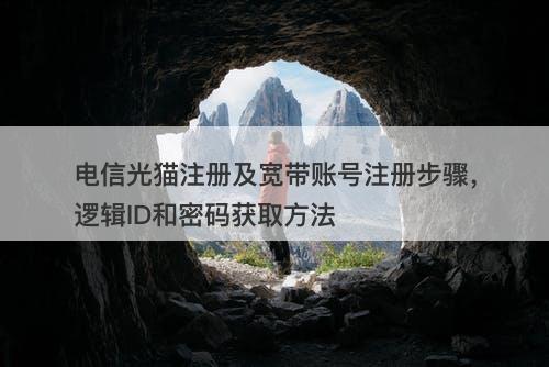 电信光猫注册及宽带账号注册步骤，逻辑ID和密码获取方法