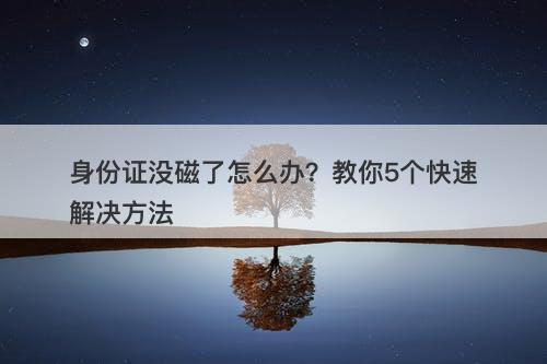 身份证没磁了怎么办？教你5个快速解决方法