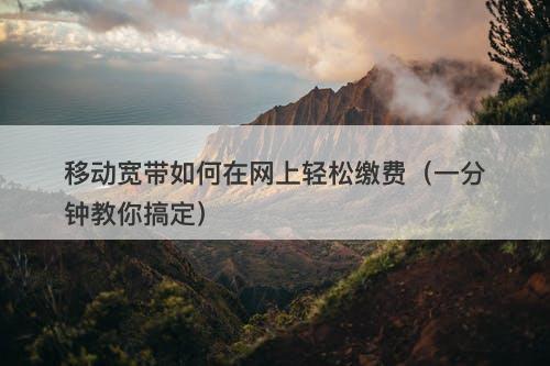 移动宽带如何在网上轻松缴费（一分钟教你搞定）