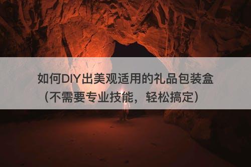 如何DIY出美观适用的礼品包装盒（不需要专业技能，轻松搞定）