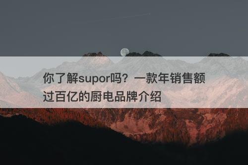 你了解supor吗？一款年销售额过百亿的厨电品牌介绍