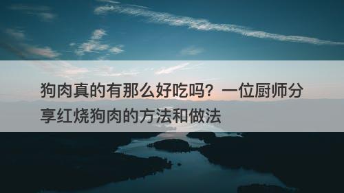狗肉真的有那么好吃吗？一位厨师分享红烧狗肉的方法和做法