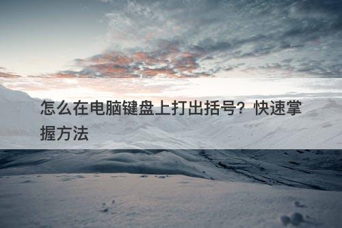 怎么在电脑键盘上打出括号？快速掌握方法