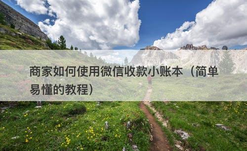 商家如何使用微信收款小账本（简单易懂的教程）