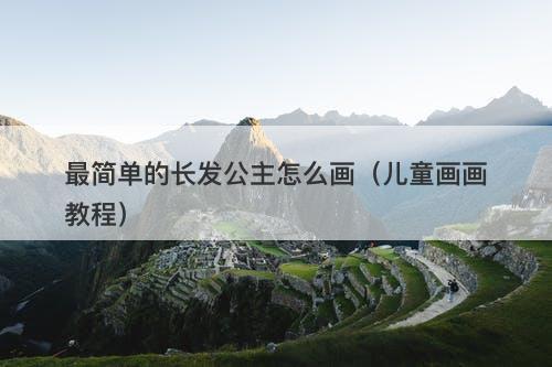 最简单的长发公主怎么画（儿童画画教程）