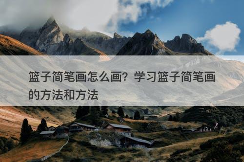 篮子简笔画怎么画？学习篮子简笔画的方法和方法