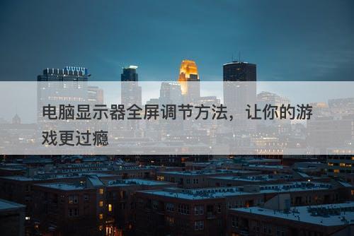 电脑显示器全屏调节方法，让你的游戏更过瘾