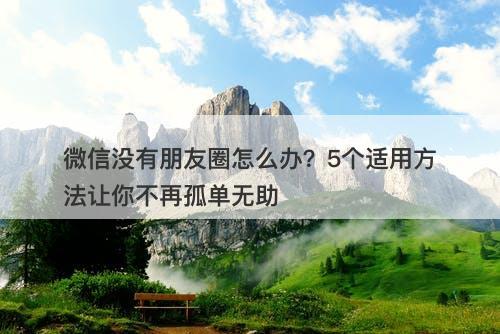 微信没有朋友圈怎么办？5个适用方法让你不再孤单无助
