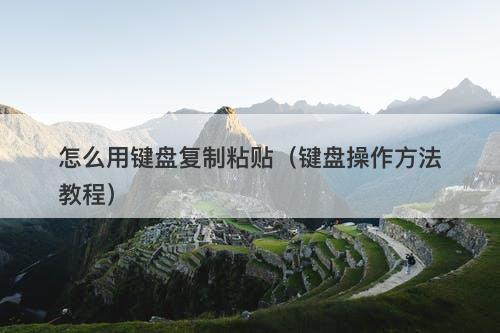 怎么用键盘复制粘贴（键盘操作方法教程）