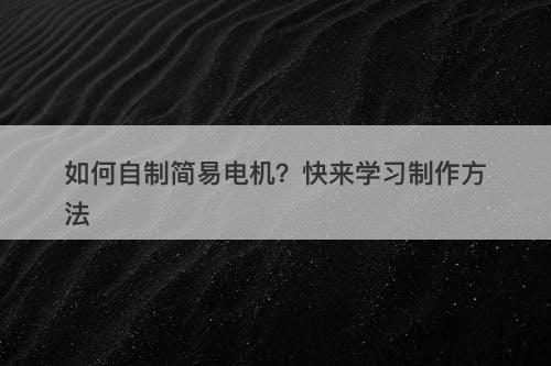 如何自制简易电机？快来学习制作方法