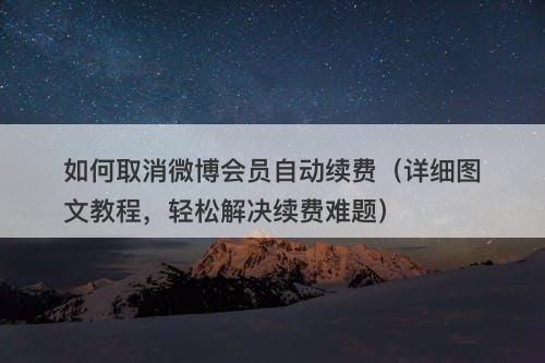 如何取消微博会员自动续费（详细图文教程，轻松解决续费难题）