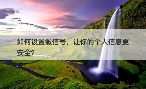 如何设置微信号，让你的个人信息更安全？