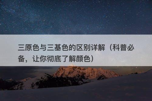 三原色与三基色的区别详解（科普必备，让你彻底了解颜色）