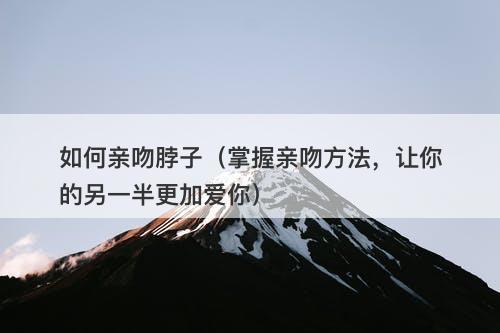 如何亲吻脖子（掌握亲吻方法，让你的另一半更加爱你）
