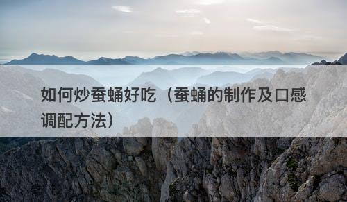 如何炒蚕蛹好吃（蚕蛹的制作及口感调配方法）