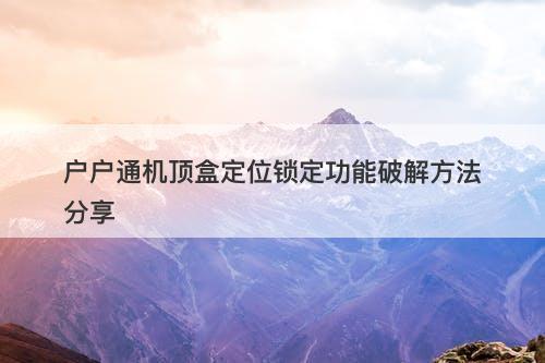 户户通机顶盒定位锁定功能破解方法分享