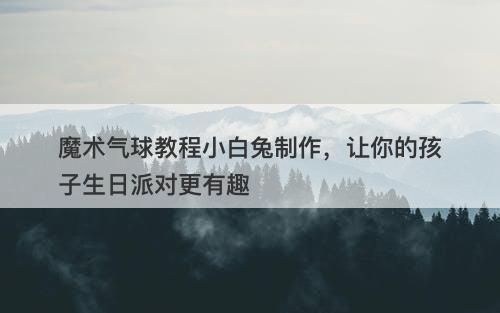 魔术气球教程小白兔制作，让你的孩子生日派对更有趣