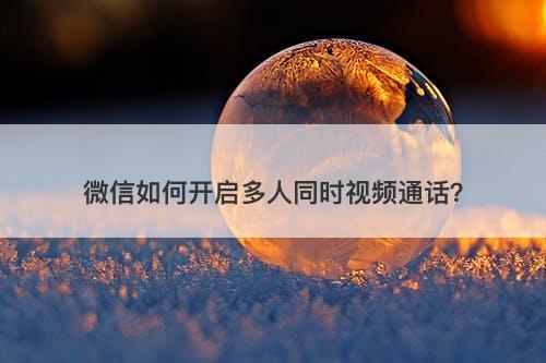 微信如何开启多人同时视频通话？