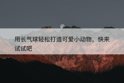 用长气球轻松打造可爱小动物，快来试试吧