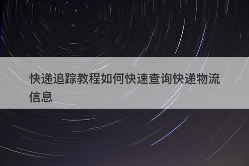 快递追踪教程如何快速查询快递物流信息