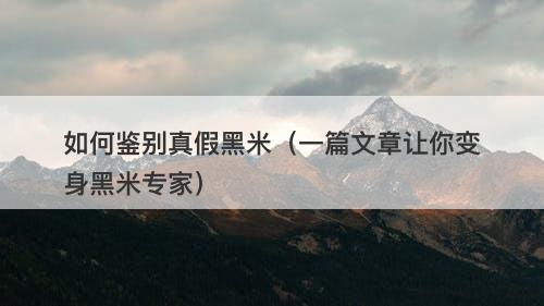 如何鉴别真假黑米（一篇文章让你变身黑米专家）
