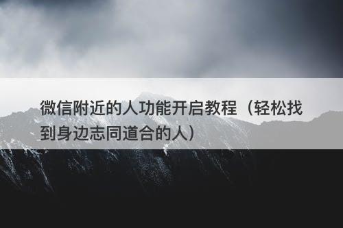 微信附近的人功能开启教程（轻松找到身边志同道合的人）