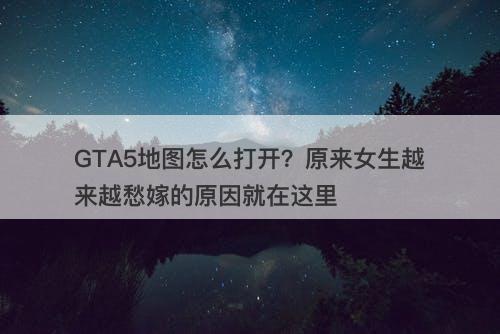 GTA5地图怎么打开？原来女生越来越愁嫁的原因就在这里