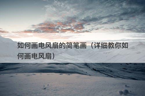 如何画电风扇的简笔画（详细教你如何画电风扇）