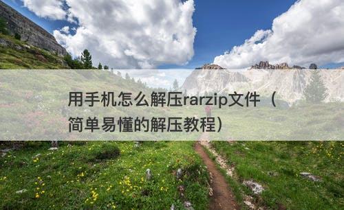 用手机怎么解压rarzip文件（简单易懂的解压教程）