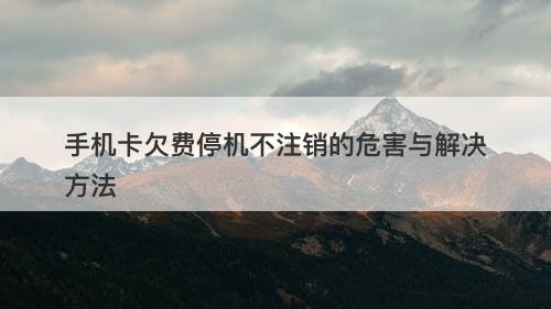手机卡欠费停机不注销的危害与解决方法