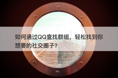 如何通过QQ查找群组，轻松找到你想要的社交圈子？