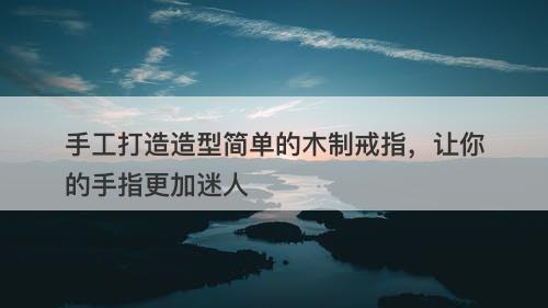 手工打造造型简单的木制戒指，让你的手指更加迷人