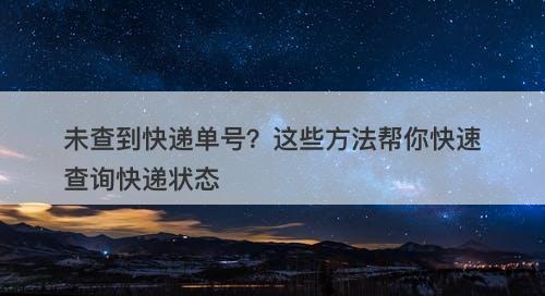 未查到快递单号？这些方法帮你快速查询快递状态