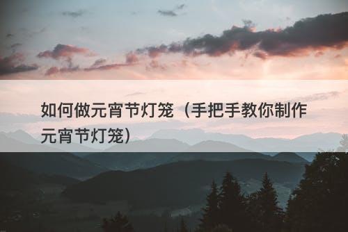 如何做元宵节灯笼（手把手教你制作元宵节灯笼）