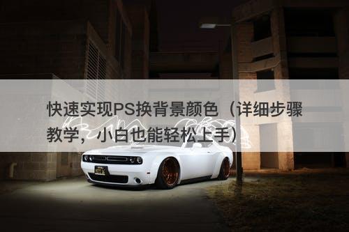 快速实现PS换背景颜色（详细步骤教学，小白也能轻松上手）