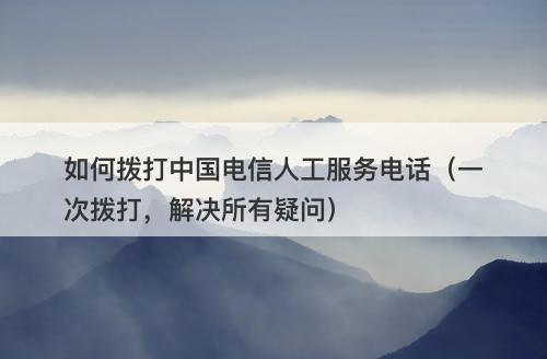 如何拨打中国电信人工服务电话（一次拨打，解决所有疑问）