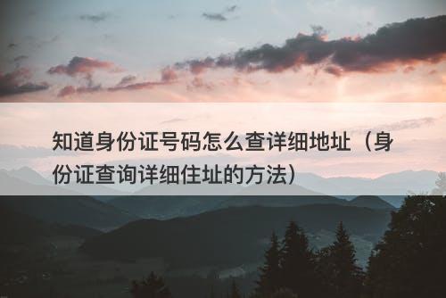 知道身份证号码怎么查详细地址（身份证查询详细住址的方法）