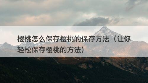 樱桃怎么保存樱桃的保存方法（让你轻松保存樱桃的方法）