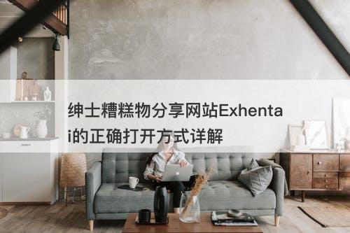 绅士糟糕物分享网站Exhentai的正确打开方式详解